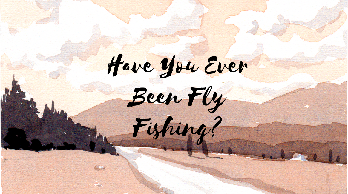 Have You Ever Been Fly Fishing?
